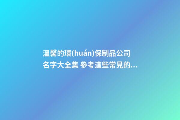 溫馨的環(huán)保制品公司名字大全集 參考這些常見的吉名-第1張-公司起名-玄機(jī)派